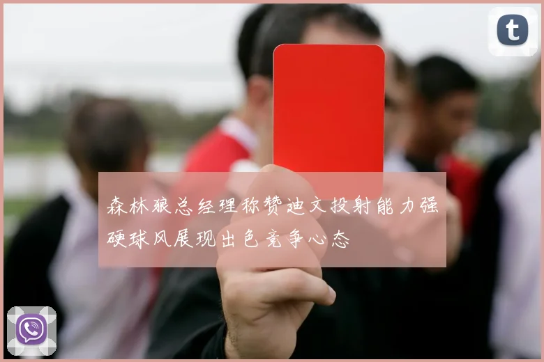 森林狼总经理称赞迪文投射能力强硬球风展现出色竞争心态