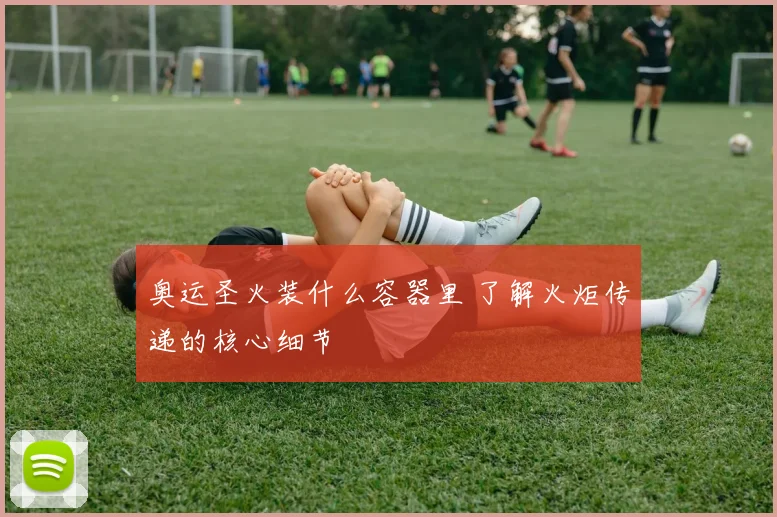 奥运圣火装什么容器里 了解火炬传递的核心细节