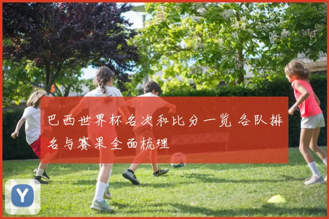巴西世界杯名次和比分一览 各队排名与赛果全面梳理