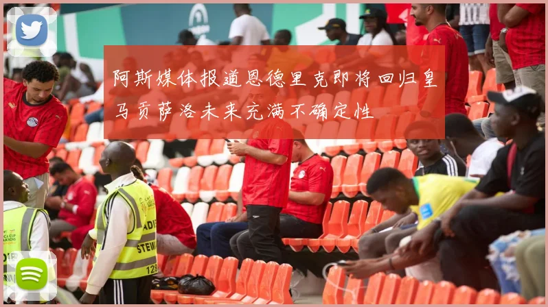 阿斯媒体报道恩德里克即将回归皇马贡萨洛未来充满不确定性