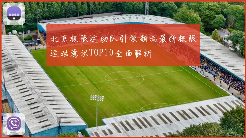 北京极限运动队引领潮流最新极限运动意识TOP10全面解析