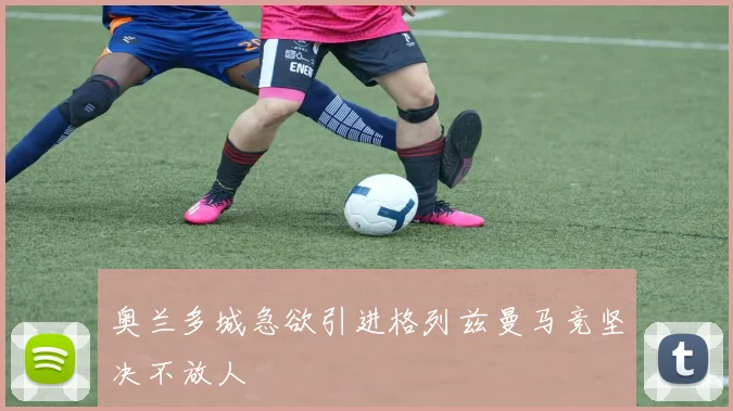 奥兰多城急欲引进格列兹曼马竞坚决不放人